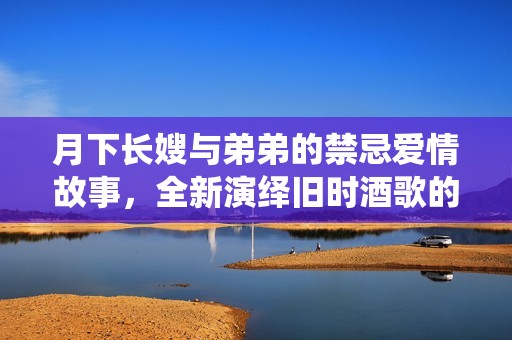 月下长嫂与弟弟的禁忌爱情故事，全新演绎旧时酒歌的浪漫与悲情