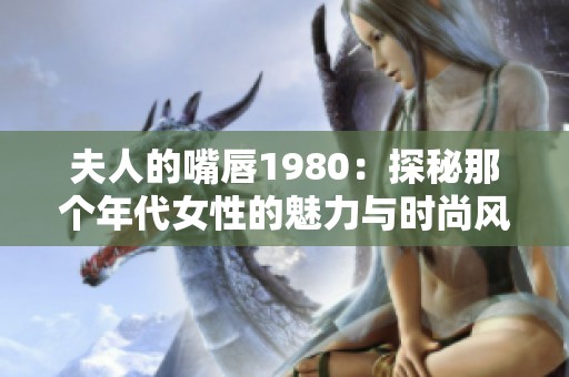 夫人的嘴唇1980：探秘那个年代女性的魅力与时尚风潮