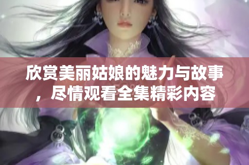 欣赏美丽姑娘的魅力与故事，尽情观看全集精彩内容