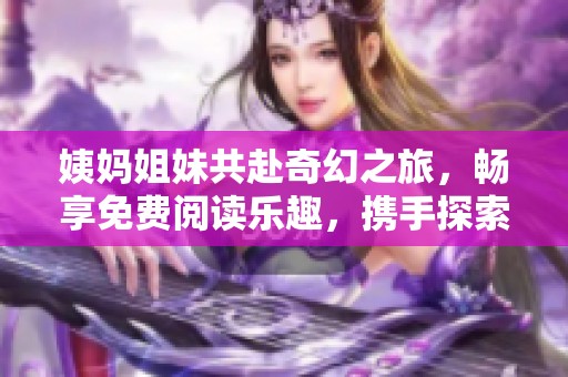 姨妈姐妹共赴奇幻之旅，畅享免费阅读乐趣，携手探索无限可能