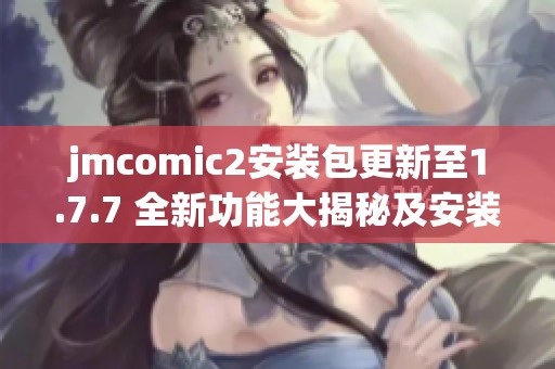 jmcomic2安装包更新至1.7.7 全新功能大揭秘及安装指南分享