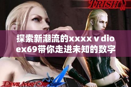 探索新潮流的xxxxⅴdioex69带你走进未知的数字世界和创意空间