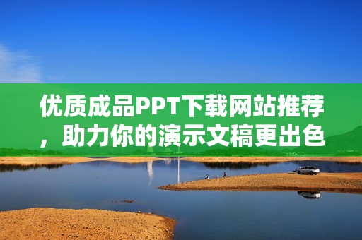 优质成品PPT下载网站推荐，助力你的演示文稿更出色