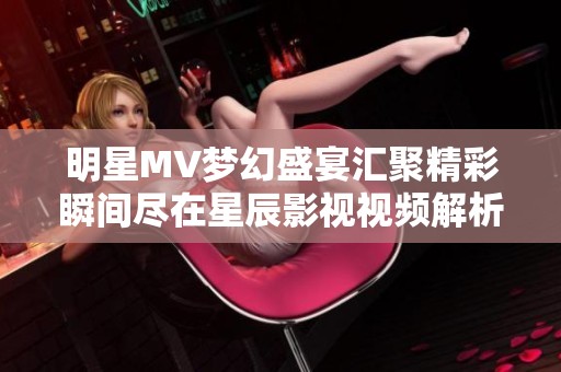 明星MV梦幻盛宴汇聚精彩瞬间尽在星辰影视视频解析