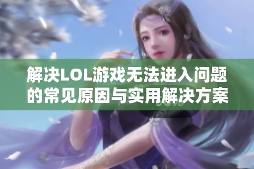 解决LOL游戏无法进入问题的常见原因与实用解决方案解析