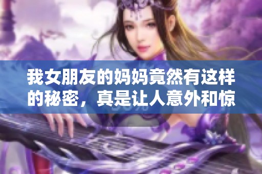 我女朋友的妈妈竟然有这样的秘密，真是让人意外和惊讶