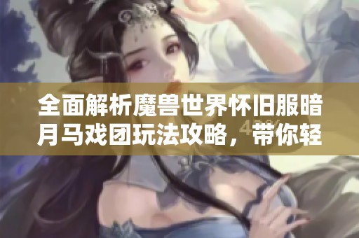 全面解析魔兽世界怀旧服暗月马戏团玩法攻略，带你轻松玩转活动细节