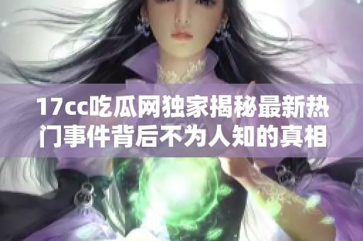 17cc吃瓜网独家揭秘最新热门事件背后不为人知的真相与内幕分析