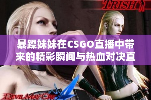 暴躁妹妹在CSGO直播中带来的精彩瞬间与热血对决直播回顾