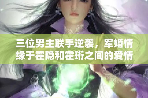 三位男主联手逆袭，军婚情缘于霍隐和霍珩之间的爱情故事