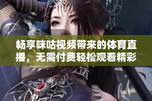 畅享咪咕视频带来的体育直播，无需付费轻松观看精彩比赛