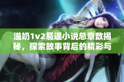 溢奶1v2易遥小说总章数揭秘，探索故事背后的精彩与奥秘