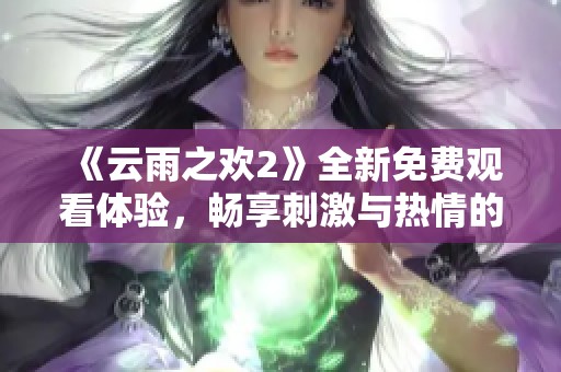 《云雨之欢2》全新免费观看体验，畅享刺激与热情的精彩故事！