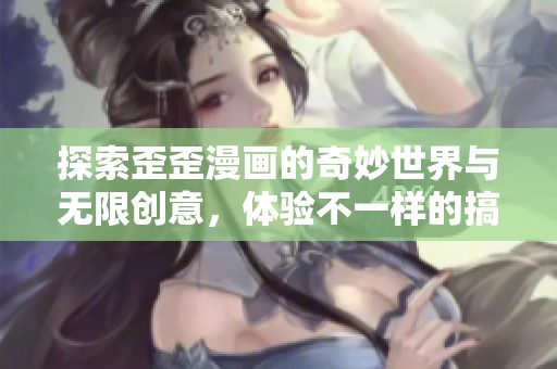 探索歪歪漫画的奇妙世界与无限创意，体验不一样的搞笑精彩