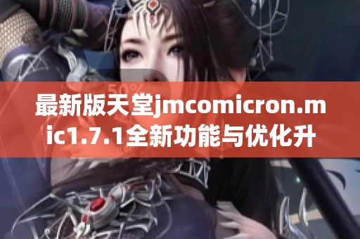 最新版天堂jmcomicron.mic1.7.1全新功能与优化升级全面解析