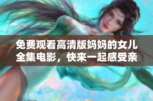 免费观看高清版妈妈的女儿全集电影，快来一起感受亲情的力量