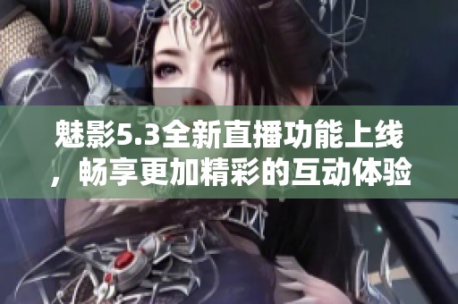 魅影5.3全新直播功能上线，畅享更加精彩的互动体验