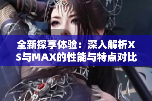 全新探享体验：深入解析XS与MAX的性能与特点对比