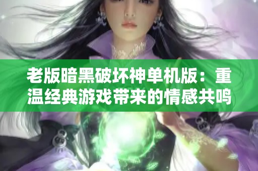 老版暗黑破坏神单机版：重温经典游戏带来的情感共鸣与深度探索