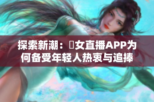 探索新潮：祼女直播APP为何备受年轻人热衷与追捧