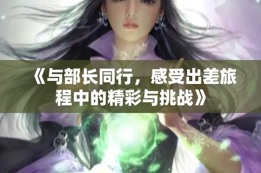 《与部长同行，感受出差旅程中的精彩与挑战》