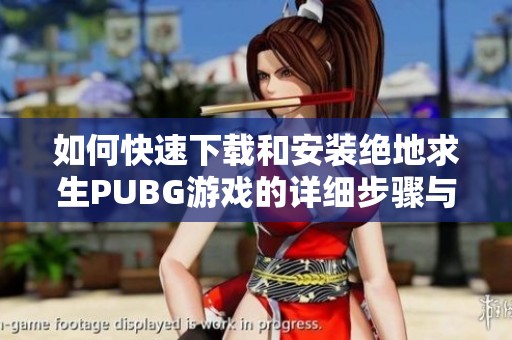 如何快速下载和安装绝地求生PUBG游戏的详细步骤与技巧