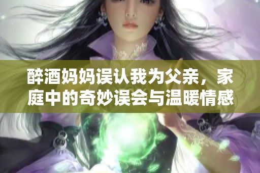 醉酒妈妈误认我为父亲，家庭中的奇妙误会与温暖情感交织