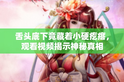 舌头底下竟藏着小硬疙瘩，观看视频揭示神秘真相