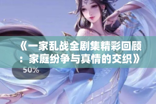《一家乱战全剧集精彩回顾：家庭纷争与真情的交织》