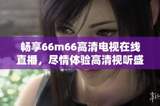 畅享66m66高清电视在线直播，尽情体验高清视听盛宴