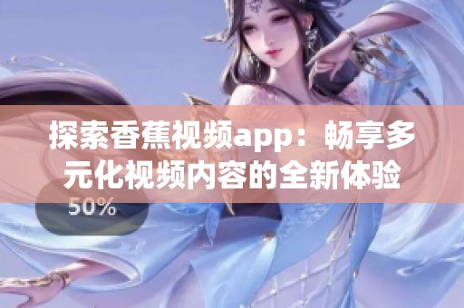 探索香蕉视频app：畅享多元化视频内容的全新体验