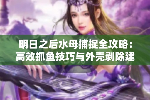 明日之后水母捕捉全攻略：高效抓鱼技巧与外壳剥除建议