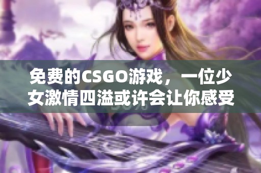 免费的CSGO游戏，一位少女激情四溢或许会让你感受到她的暴躁魅力