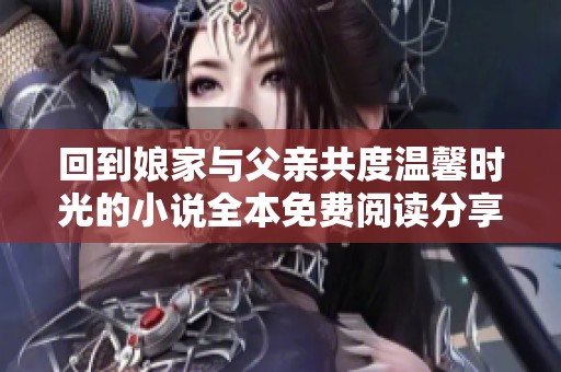 回到娘家与父亲共度温馨时光的小说全本免费阅读分享