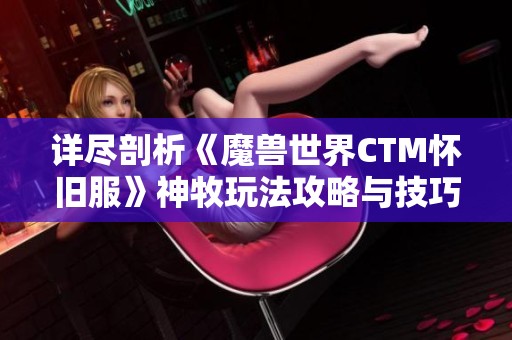 详尽剖析《魔兽世界CTM怀旧服》神牧玩法攻略与技巧