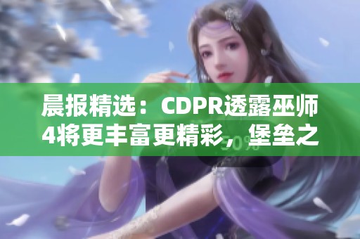 晨报精选：CDPR透露巫师4将更丰富更精彩，堡垒之夜携手哥斯拉大揭秘