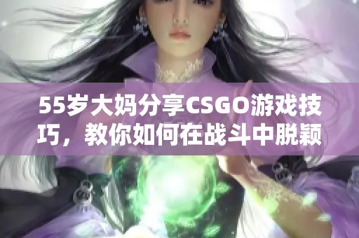 55岁大妈分享CSGO游戏技巧，教你如何在战斗中脱颖而出