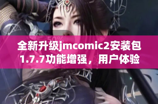 全新升级jmcomic2安装包1.7.7功能增强，用户体验显著提升