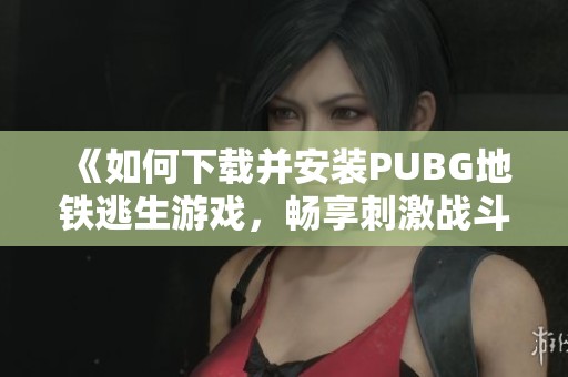 《如何下载并安装PUBG地铁逃生游戏，畅享刺激战斗体验》