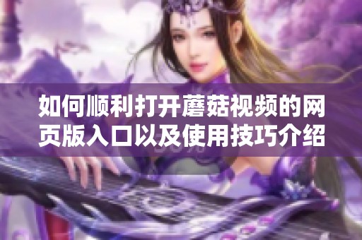 如何顺利打开蘑菇视频的网页版入口以及使用技巧介绍