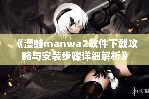 《漫蛙manwa2软件下载攻略与安装步骤详细解析》