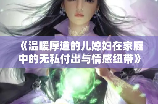 《温暖厚道的儿媳妇在家庭中的无私付出与情感纽带》