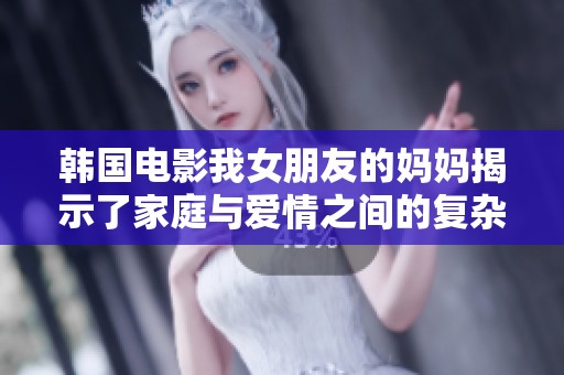 韩国电影我女朋友的妈妈揭示了家庭与爱情之间的复杂关系与冲突