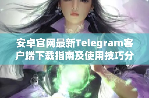 安卓官网最新Telegram客户端下载指南及使用技巧分享