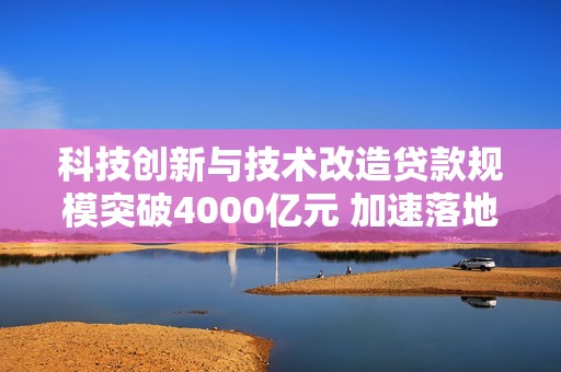 科技创新与技术改造贷款规模突破4000亿元 加速落地助力经济转型