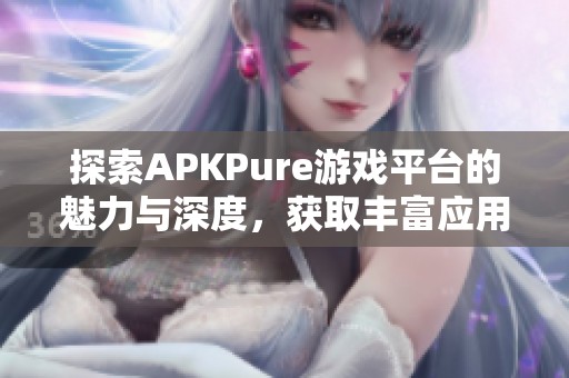 探索APKPure游戏平台的魅力与深度，获取丰富应用下载体验