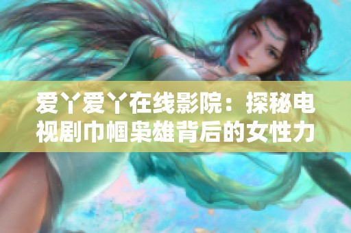 爱丫爱丫在线影院：探秘电视剧巾帼枭雄背后的女性力量与不屈精神