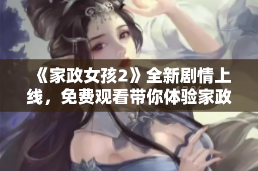 《家政女孩2》全新剧情上线，免费观看带你体验家政生活的乐趣与挑战