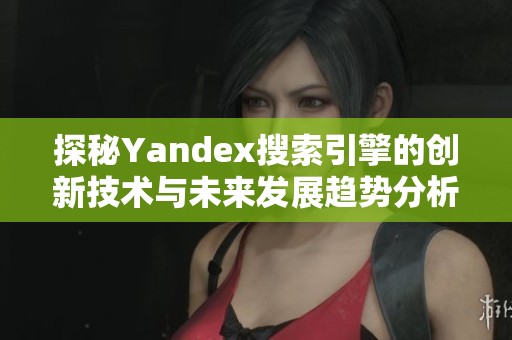 探秘Yandex搜索引擎的创新技术与未来发展趋势分析