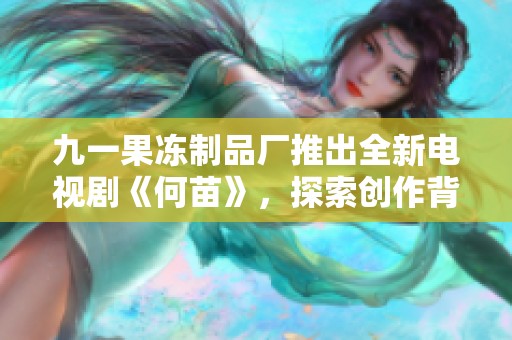 九一果冻制品厂推出全新电视剧《何苗》，探索创作背后的故事与灵感